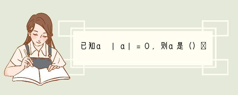 已知a |a|=0，则a是（）．如果a b=0，那么a与b之间的关系是（）。..